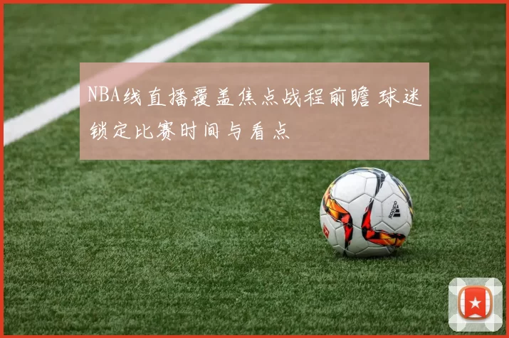 NBA线直播覆盖焦点战程前瞻 球迷锁定比赛时间与看点