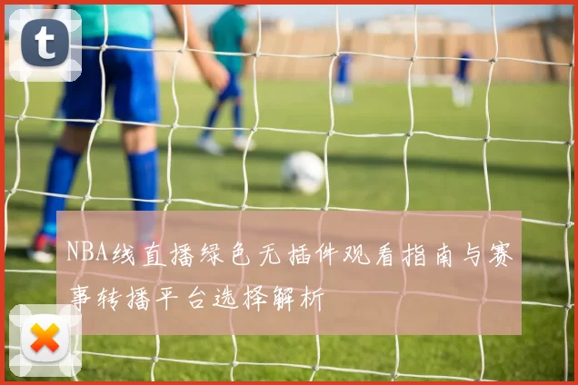 NBA线直播绿色无插件观看指南与赛事转播平台选择解析