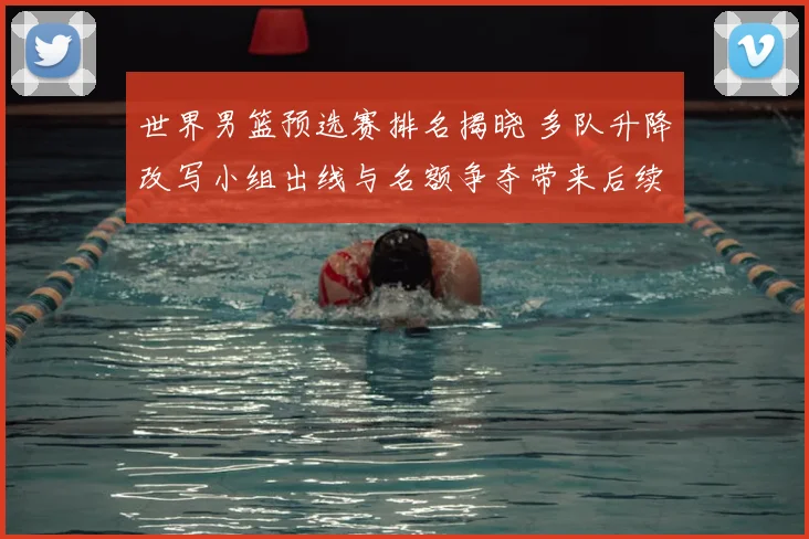 世界男篮预选赛排名揭晓 多队升降改写小组出线与名额争夺带来后续看点