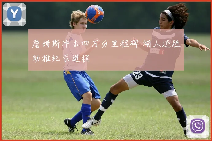 詹姆斯冲击四万分里程碑 湖人连胜助推纪录进程