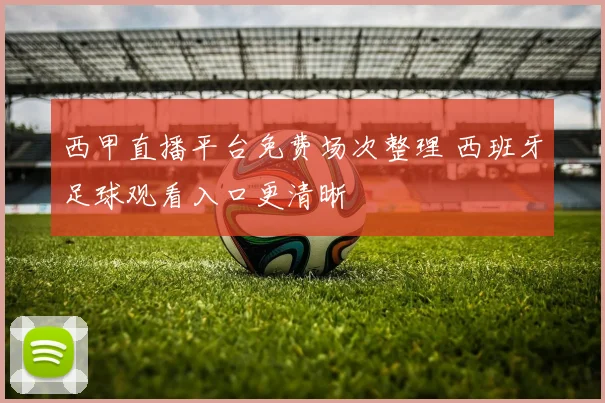 西甲直播平台免费场次整理 西班牙足球观看入口更清晰