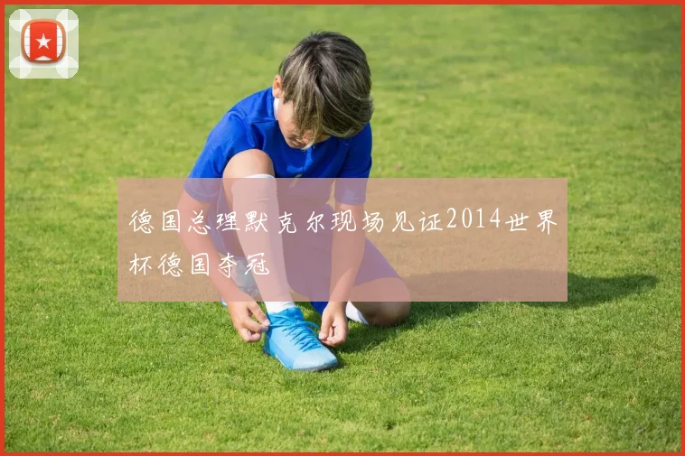 德国总理默克尔现场见证2014世界杯德国夺冠