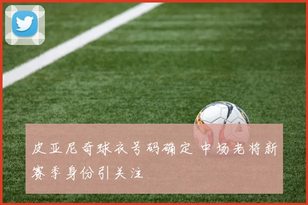 皮亚尼奇球衣号码确定 中场老将新赛季身份引关注