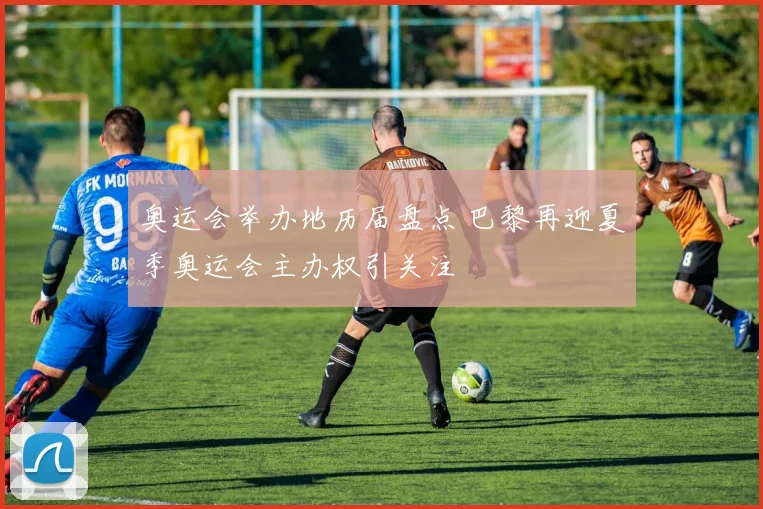 奥运会举办地历届盘点 巴黎再迎夏季奥运会主办权引关注