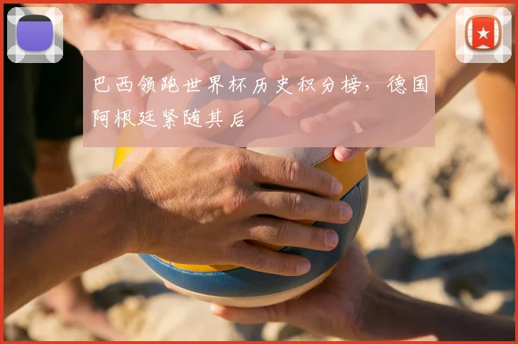 巴西领跑世界杯历史积分榜，德国阿根廷紧随其后