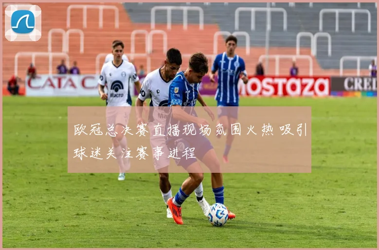 欧冠总决赛直播现场氛围火热 吸引球迷关注赛事进程