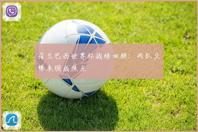 荷兰巴西世界杯战绩回顾:两队交锋表现成焦点