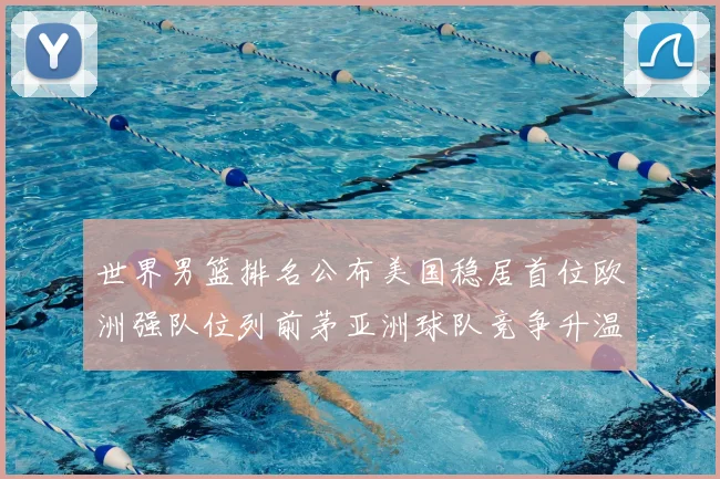 世界男篮排名公布美国稳居首位欧洲强队位列前茅亚洲球队竞争升温