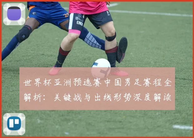 世界杯亚洲预选赛中国男足赛程全解析:关键战与出线形势深度解读