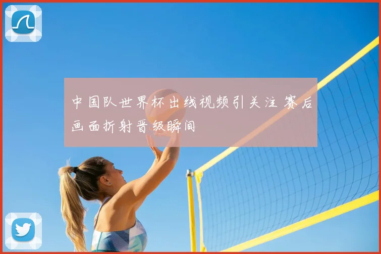 中国队世界杯出线视频引关注 赛后画面折射晋级瞬间