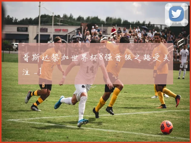 哥斯达黎加世界杯8强晋级之路受关注 _1