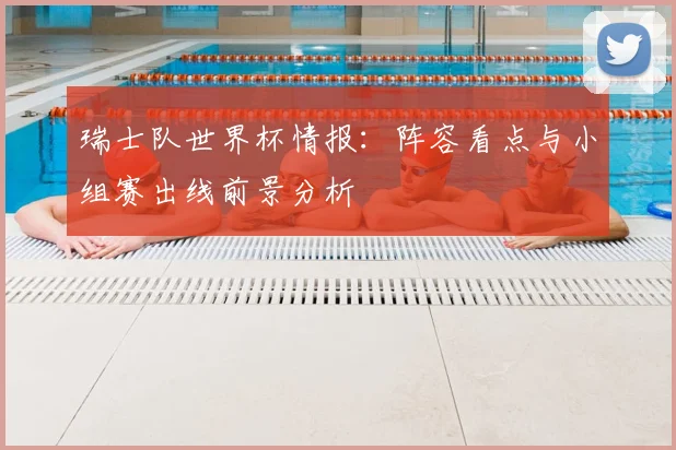 瑞士队世界杯情报：阵容看点与小组赛出线前景分析