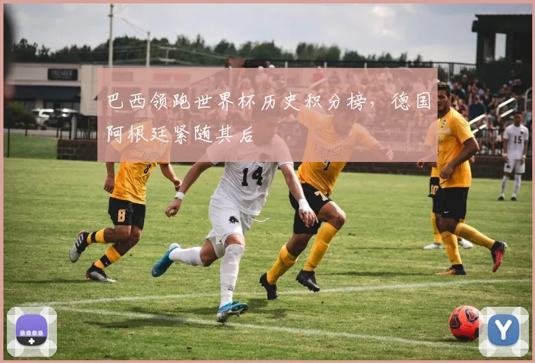 巴西领跑世界杯历史积分榜，德国阿根廷紧随其后
