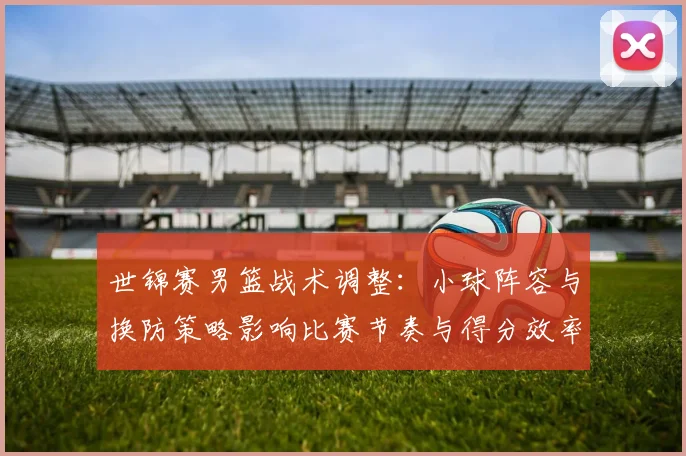 世锦赛男篮战术调整：小球阵容与换防策略影响比赛节奏与得分效率