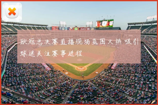 欧冠总决赛直播现场氛围火热 吸引球迷关注赛事进程