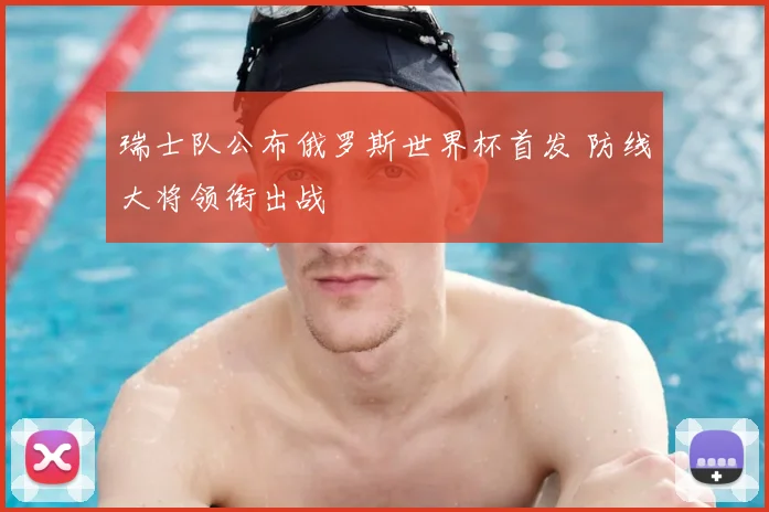 瑞士队公布俄罗斯世界杯首发 防线大将领衔出战