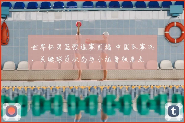 世界杯男篮预选赛直播 中国队赛况、关键球员状态与小组晋级看点
