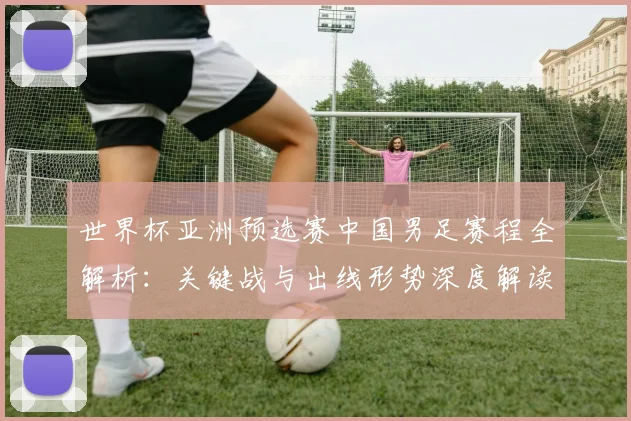世界杯亚洲预选赛中国男足赛程全解析：关键战与出线形势深度解读