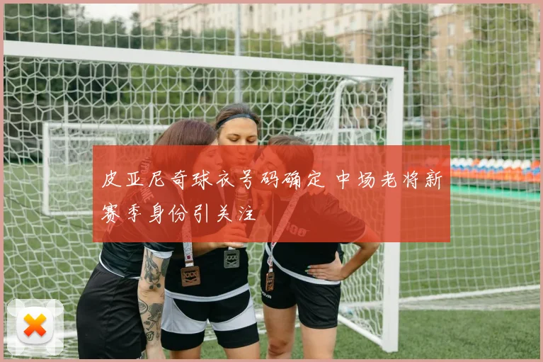 皮亚尼奇球衣号码确定 中场老将新赛季身份引关注