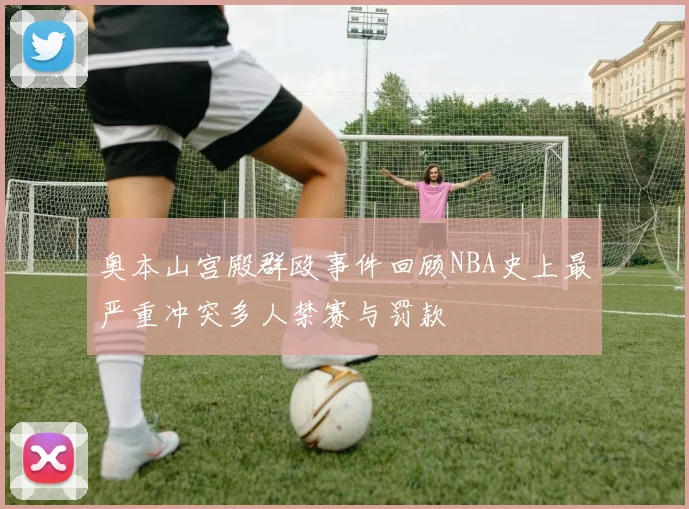奥本山宫殿群殴事件回顾NBA史上最严重冲突多人禁赛与罚款
