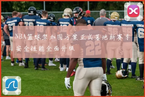 NBA篮球架加固方案正式落地新赛季安全性能全面升级