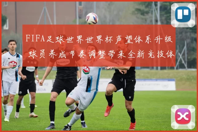 FIFA足球世界世界杯声望体系升级 球员养成节奏调整带来全新竞技体验