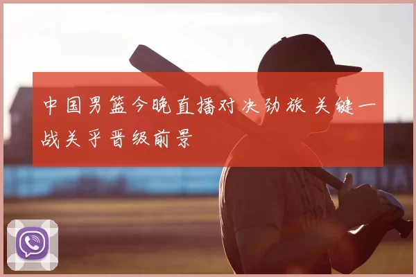 中国男篮今晚直播对决劲旅 关键一战关乎晋级前景