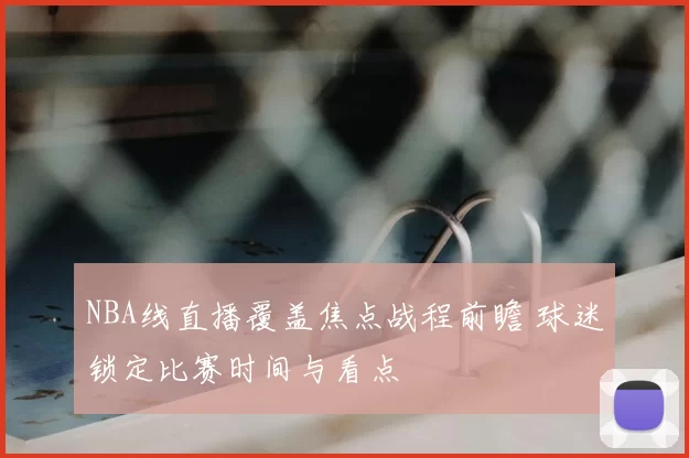 NBA线直播覆盖焦点战程前瞻 球迷锁定比赛时间与看点