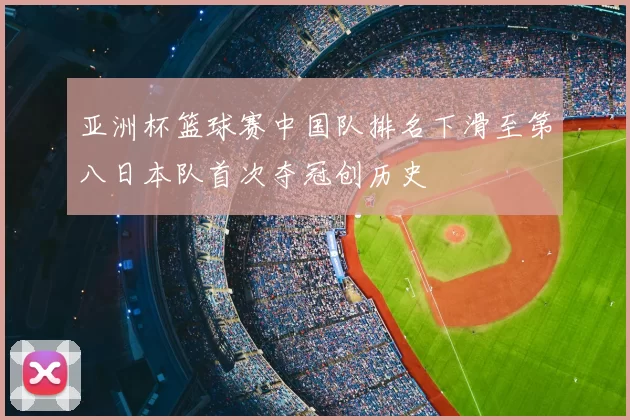 亚洲杯篮球赛中国队排名下滑至第八日本队首次夺冠创历史