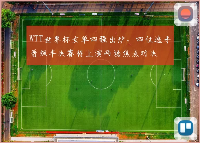 WTT世界杯女单四强出炉，四位选手晋级半决赛将上演两场焦点对决