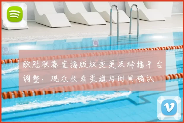 欧冠联赛直播版权变更及转播平台调整，观众收看渠道与时间确认