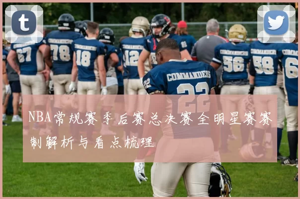 NBA常规赛季后赛总决赛全明星赛赛制解析与看点梳理