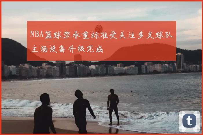 NBA篮球架承重标准受关注多支球队主场设备升级完成