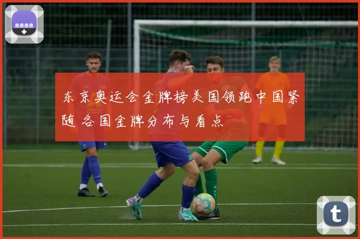 东京奥运会金牌榜美国领跑中国紧随 各国金牌分布与看点