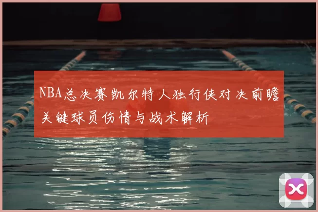NBA总决赛凯尔特人独行侠对决前瞻关键球员伤情与战术解析