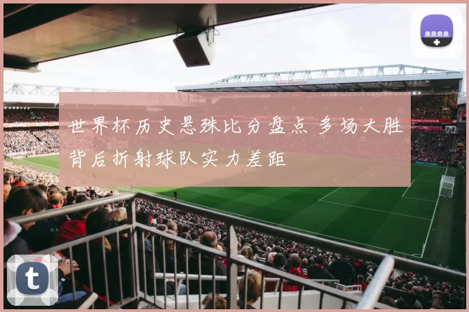 世界杯历史悬殊比分盘点 多场大胜背后折射球队实力差距