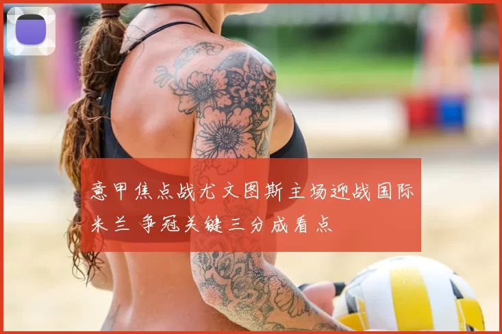 意甲焦点战尤文图斯主场迎战国际米兰 争冠关键三分成看点