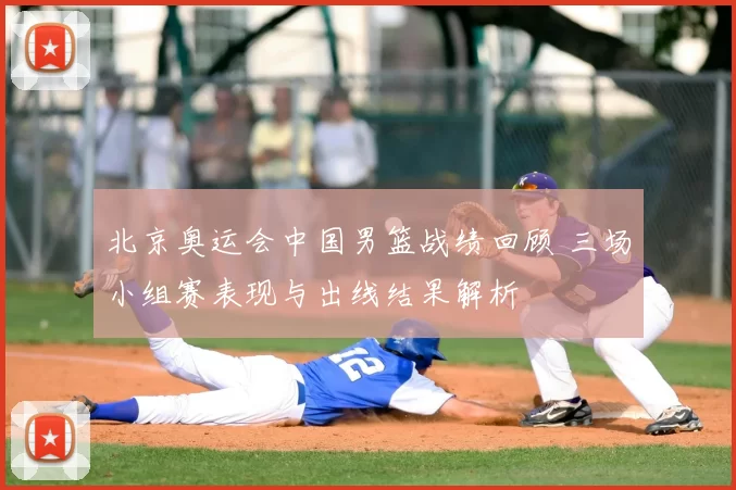 北京奥运会中国男篮战绩回顾 三场小组赛表现与出线结果解析