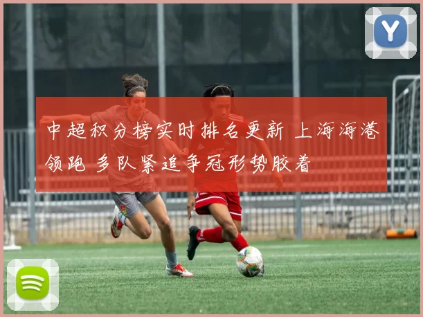 中超积分榜实时排名更新 上海海港领跑 多队紧追争冠形势胶着