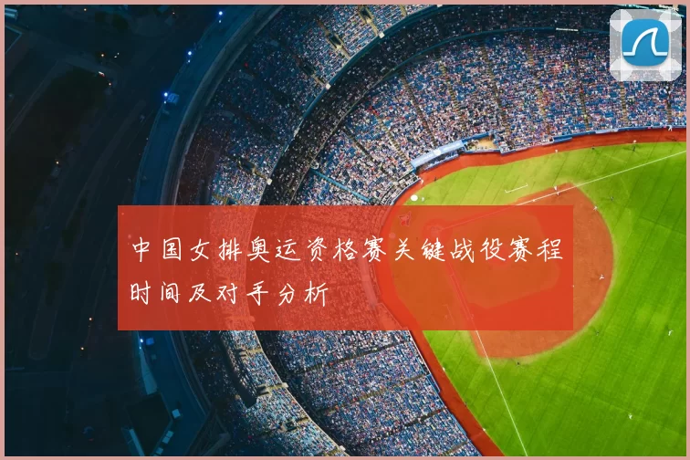 中国女排奥运资格赛关键战役赛程时间及对手分析