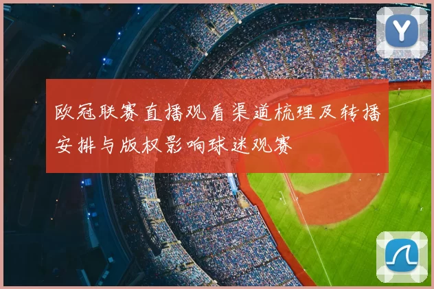 欧冠联赛直播观看渠道梳理及转播安排与版权影响球迷观赛