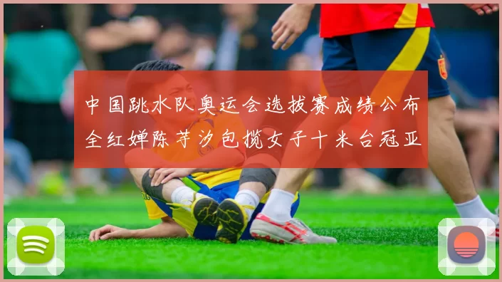 中国跳水队奥运会选拔赛成绩公布全红婵陈芋汐包揽女子十米台冠亚军