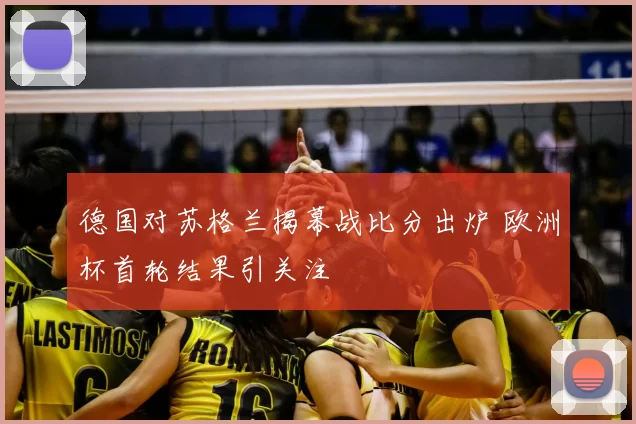 德国对苏格兰揭幕战比分出炉 欧洲杯首轮结果引关注