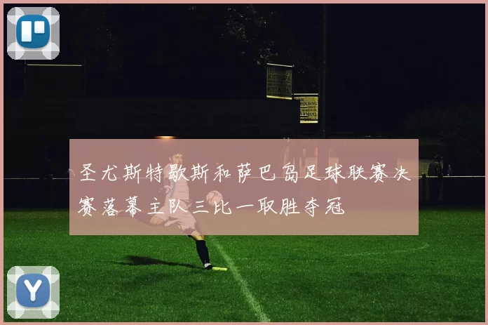 圣尤斯特歇斯和萨巴岛足球联赛决赛落幕主队三比一取胜夺冠
