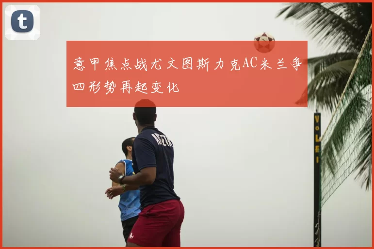 意甲焦点战尤文图斯力克AC米兰争四形势再起变化