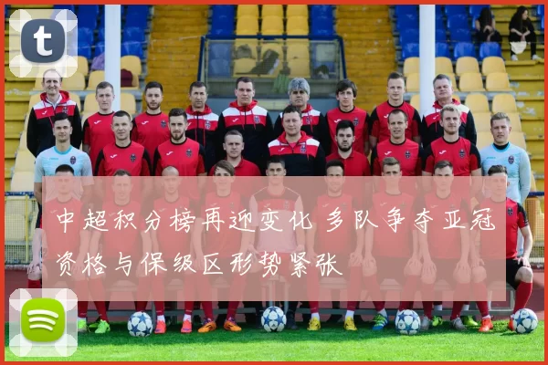 中超积分榜再迎变化 多队争夺亚冠资格与保级区形势紧张