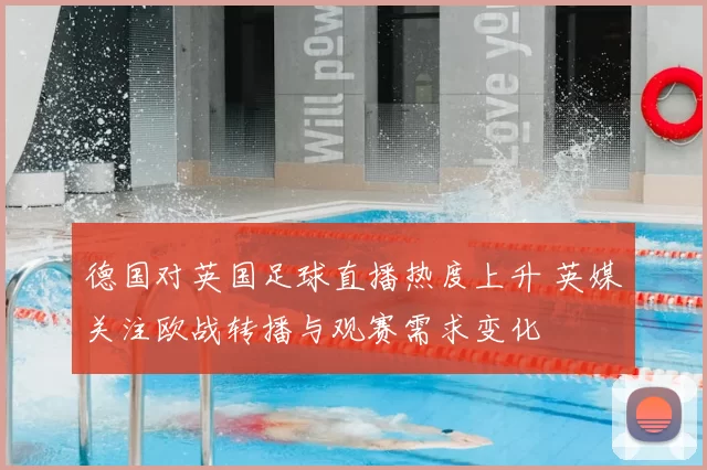 德国对英国足球直播热度上升 英媒关注欧战转播与观赛需求变化