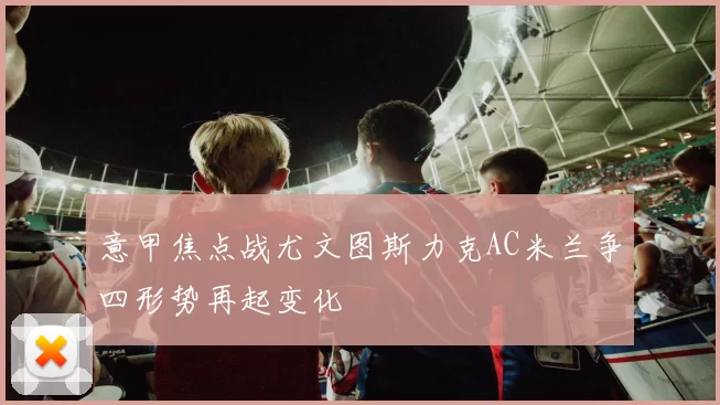 意甲焦点战尤文图斯力克AC米兰争四形势再起变化