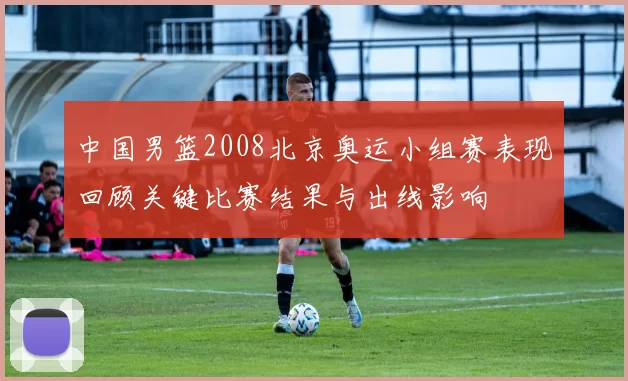 中国男篮2008北京奥运小组赛表现回顾关键比赛结果与出线影响