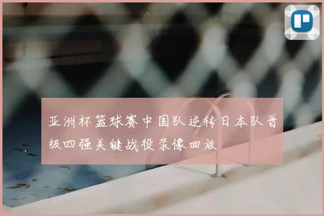 亚洲杯篮球赛中国队逆转日本队晋级四强关键战役录像回放